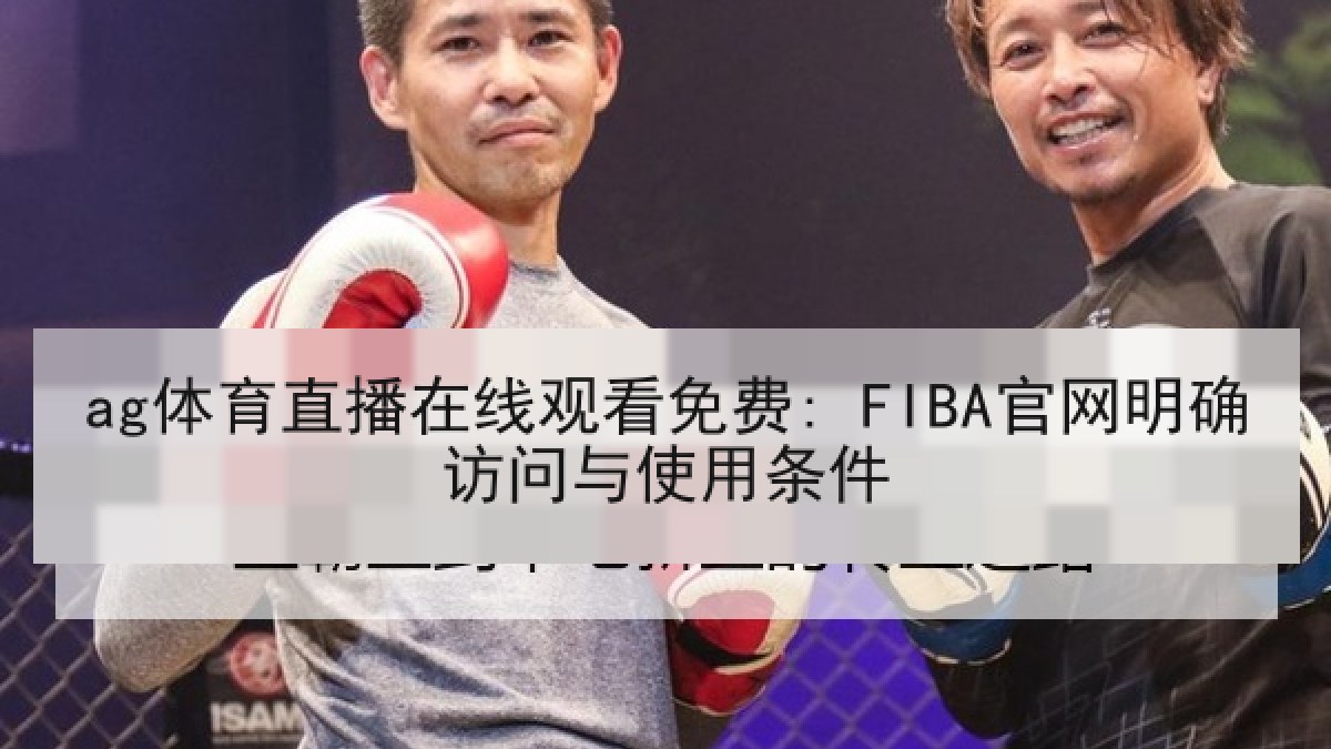 ag体育直播在线观看免费: FIBA官网明确访问与使用条件 ag体育直播在线观看免费: FIBA官网明确访问与使用条件