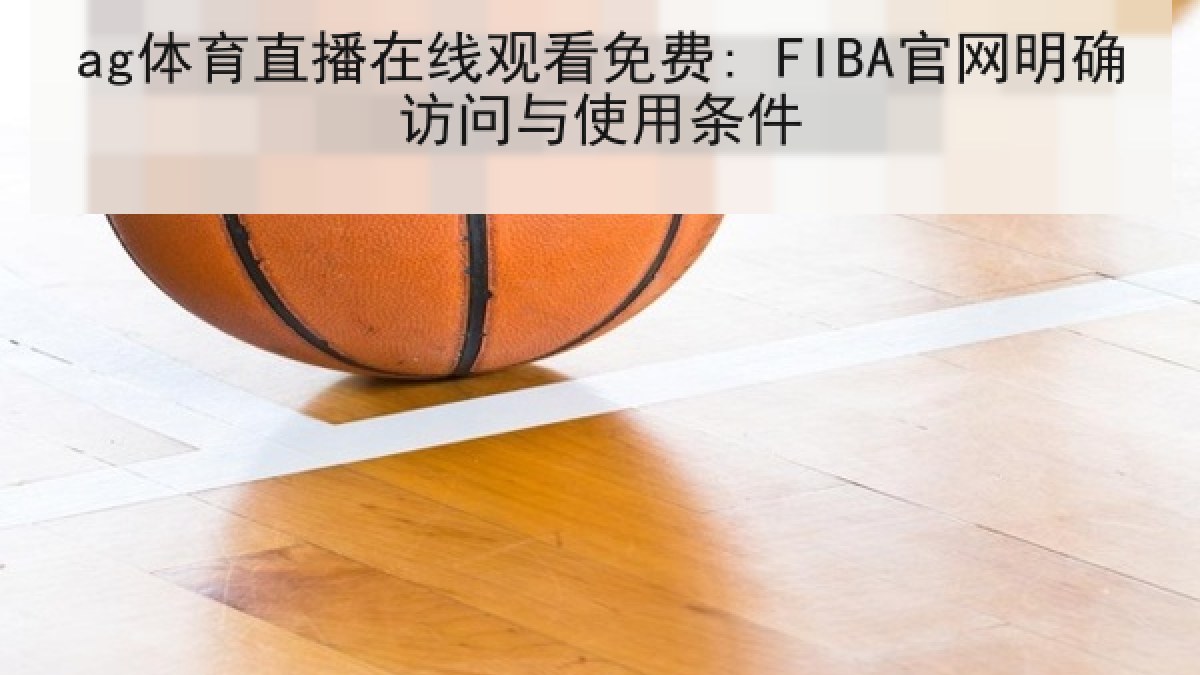 ag体育直播在线观看免费: FIBA官网明确访问与使用条件 ag体育直播在线观看免费: FIBA官网明确访问与使用条件