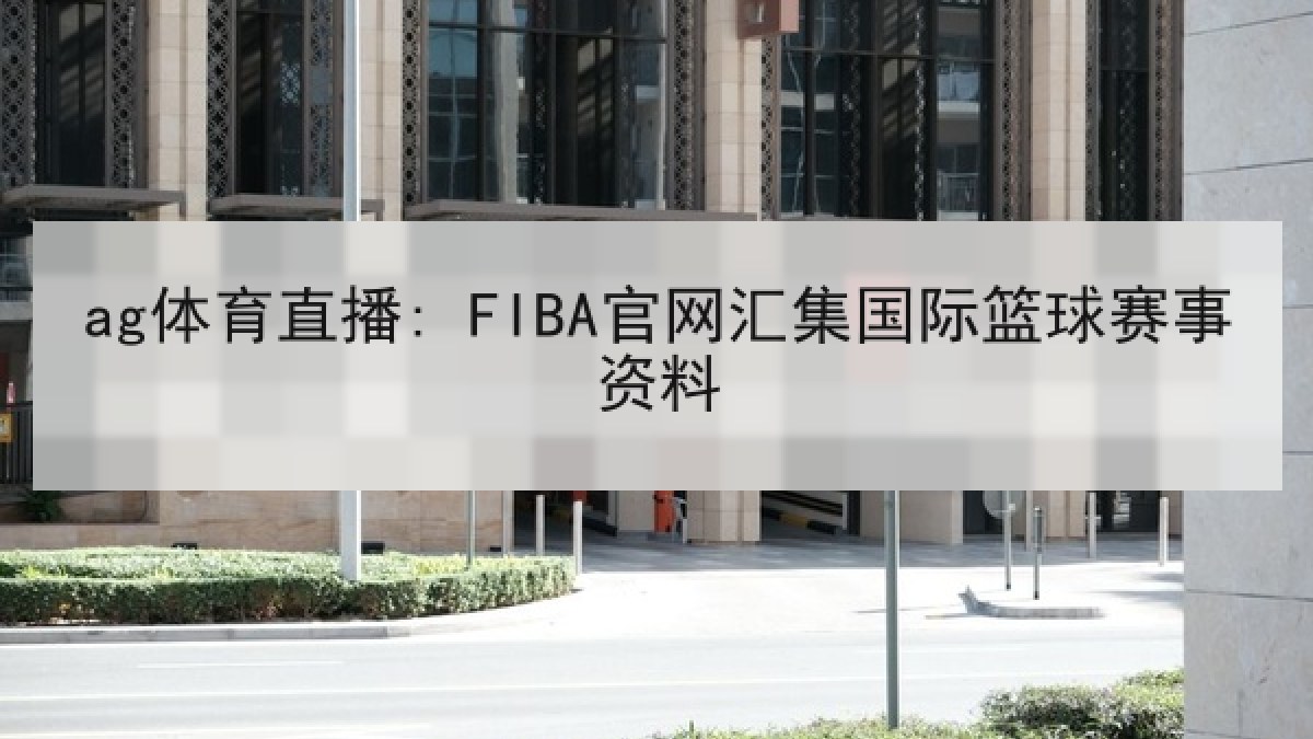 ag体育直播: FIBA官网汇集国际篮球赛事资料 ag体育直播: FIBA官网汇集国际篮球赛事资料